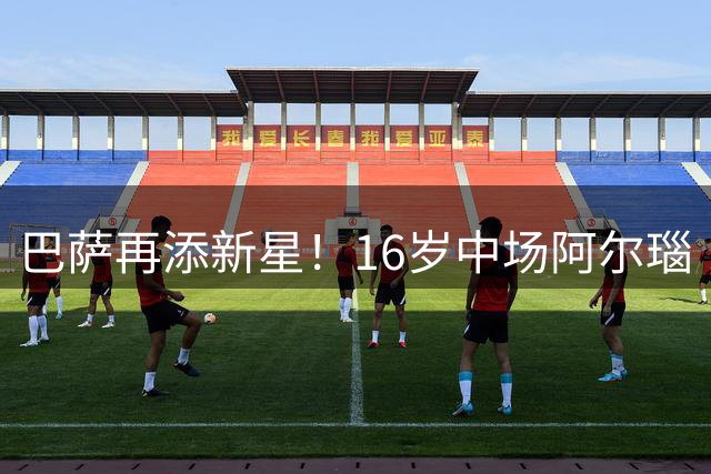 巴萨再添新星！16岁中场阿尔瑙·卡萨斯正式加盟
